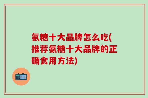 氨糖十大品牌怎么吃(推荐氨糖十大品牌的正确食用方法)