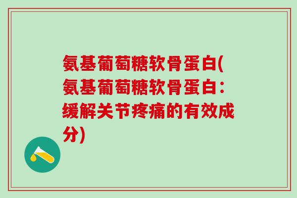 氨基葡萄糖软骨蛋白(氨基葡萄糖软骨蛋白：缓解关节疼痛的有效成分)