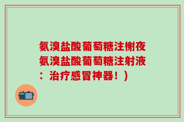 氨溴盐酸葡萄糖注榭夜氨溴盐酸葡萄糖注射液：治疗感冒神器！)