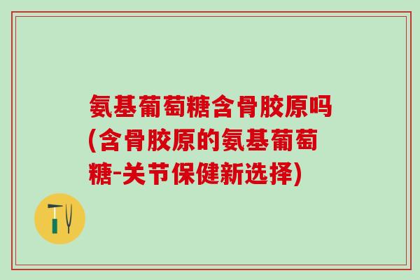 氨基葡萄糖含骨胶原吗(含骨胶原的氨基葡萄糖-关节保健新选择) 氨基葡萄糖含骨胶原吗(含骨胶原的氨基葡萄糖-关节保健新选择)