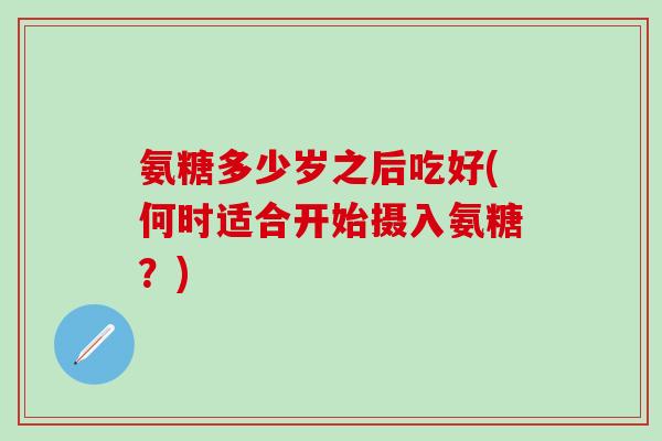 氨糖多少岁之后吃好(何时适合开始摄入氨糖？)