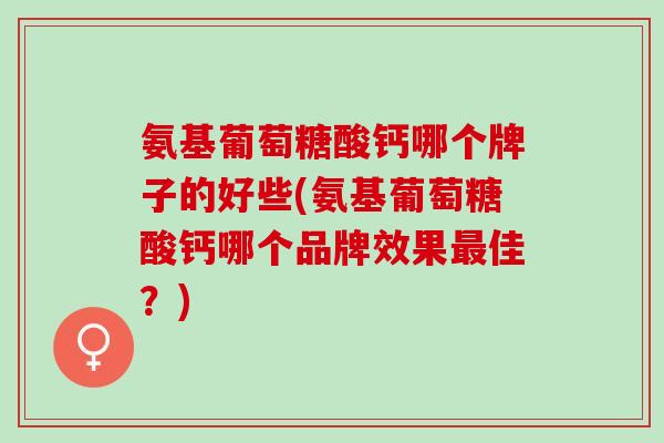 氨基葡萄糖酸钙哪个牌子的好些(氨基葡萄糖酸钙哪个品牌效果最佳？)