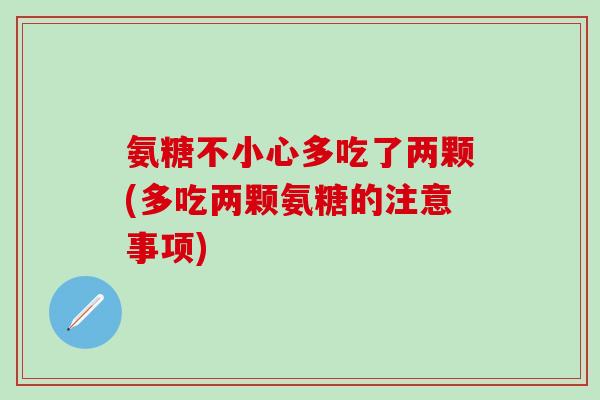 氨糖不小心多吃了两颗(多吃两颗氨糖的注意事项)