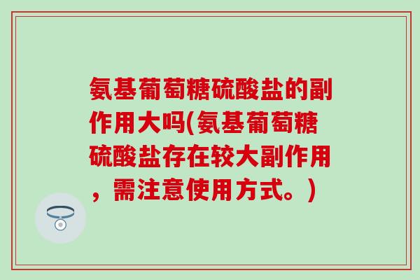 氨基葡萄糖硫酸盐的副作用大吗(氨基葡萄糖硫酸盐存在较大副作用，需注意使用方式。)