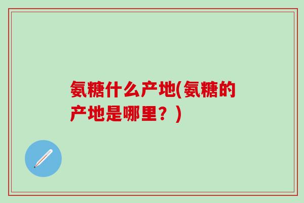 氨糖什么产地(氨糖的产地是哪里？)