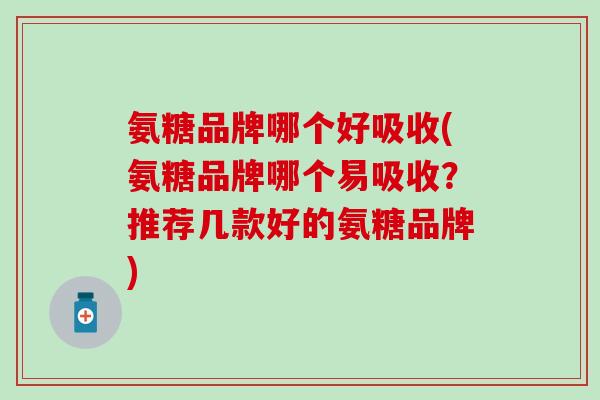 氨糖品牌哪个好吸收(氨糖品牌哪个易吸收？推荐几款好的氨糖品牌)