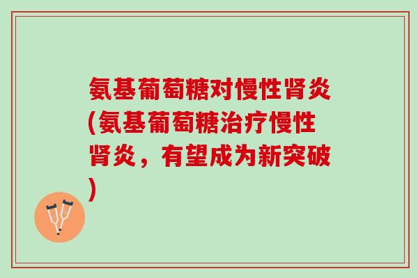 氨基葡萄糖对慢性肾炎(氨基葡萄糖治疗慢性肾炎，有望成为新突破)