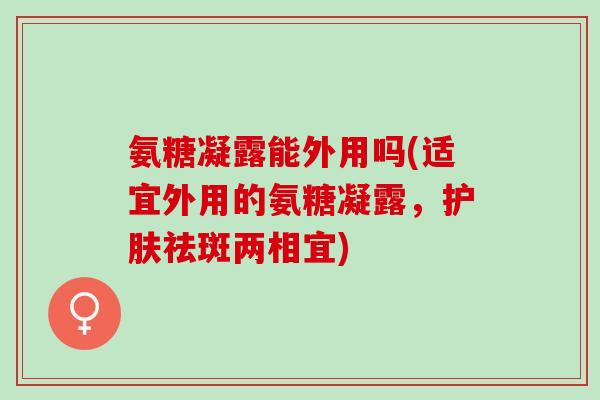 氨糖凝露能外用吗(适宜外用的氨糖凝露,护肤祛斑两相宜) 氨糖凝露能外用吗(适宜外用的氨糖凝露,护肤祛斑两相宜)
