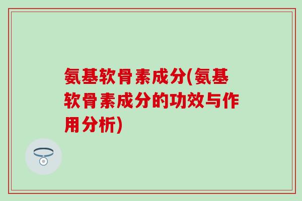 氨基软骨素成分(氨基软骨素成分的功效与作用分析)