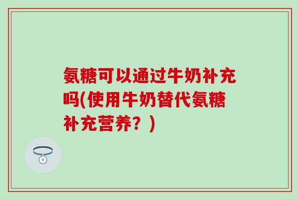 氨糖可以通过牛奶补充吗(使用牛奶替代氨糖补充营养？)