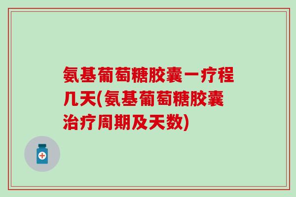 氨基葡萄糖胶囊一疗程几天(氨基葡萄糖胶囊治疗周期及天数)