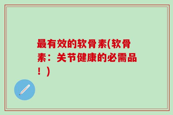 最有效的软骨素(软骨素：关节健康的必需品！)