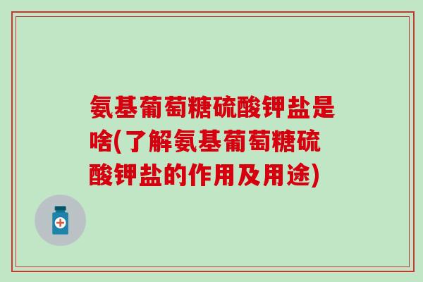 氨基葡萄糖硫酸钾盐是啥(了解氨基葡萄糖硫酸钾盐的作用及用途) 氨基葡萄糖硫酸钾盐是啥(了解氨基葡萄糖硫酸钾盐的作用及用途)