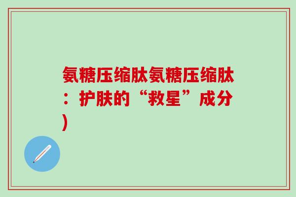 氨糖压缩肽氨糖压缩肽：护肤的“救星”成分)