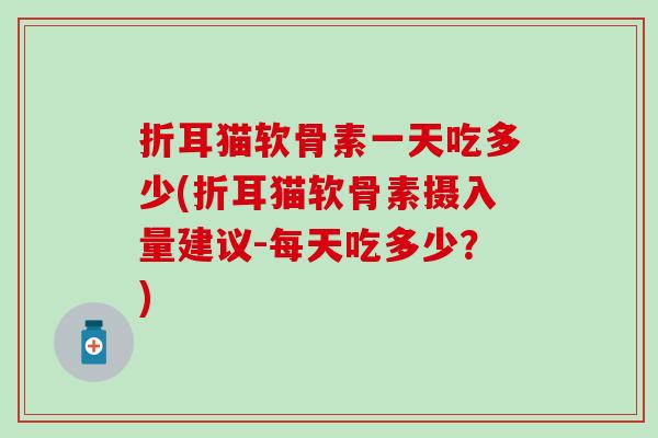折耳猫软骨素一天吃多少(折耳猫软骨素摄入量建议-每天吃多少?) 折耳猫软骨素一天吃多少(折耳猫软骨素摄入量建议-每天吃多少?)