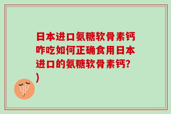 日本进口氨糖软骨素钙咋吃如何正确食用日本进口的氨糖软骨素钙？)