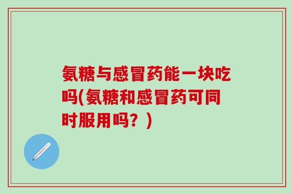 氨糖与感冒药能一块吃吗(氨糖和感冒药可同时服用吗？)