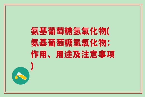 氨基葡萄糖氢氯化物(氨基葡萄糖氢氯化物：作用、用途及注意事项)