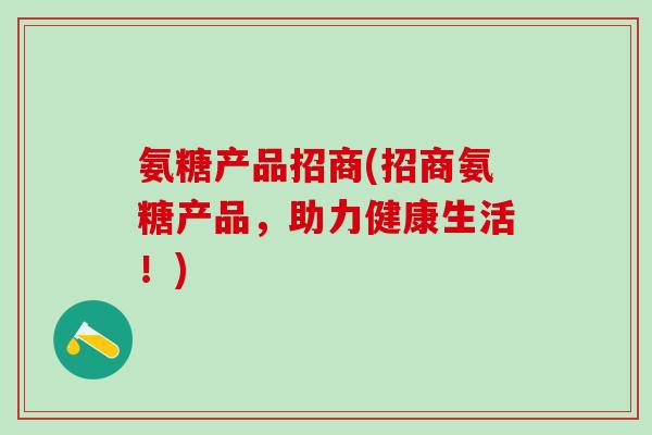 氨糖产品招商(招商氨糖产品，助力健康生活！)