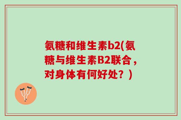 氨糖和维生素b2(氨糖与维生素B2联合，对身体有何好处？)