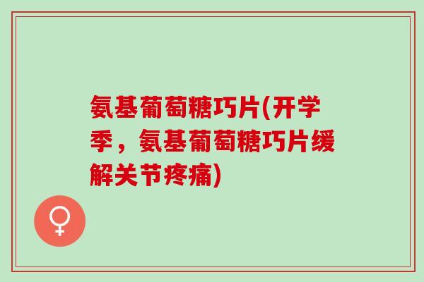 氨基葡萄糖巧片(开学季，氨基葡萄糖巧片缓解关节疼痛)