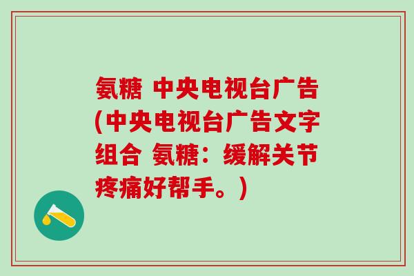 氨糖 中央电视台广告(中央电视台广告文字组合 氨糖：缓解关节疼痛好帮手。)