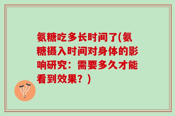 氨糖吃多长时间了(氨糖摄入时间对身体的影响研究：需要多久才能看到效果？)