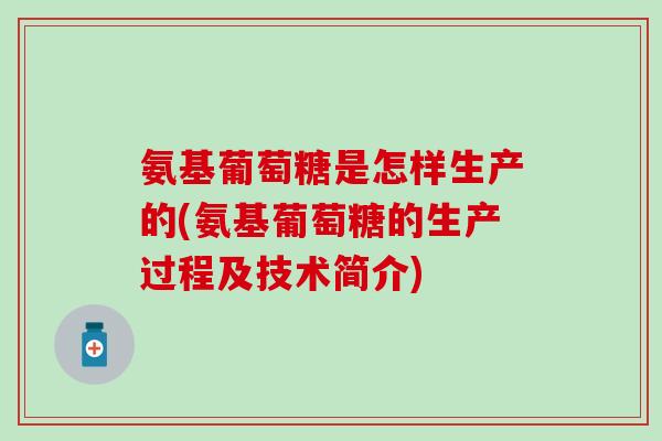 氨基葡萄糖是怎样生产的(氨基葡萄糖的生产过程及技术简介)