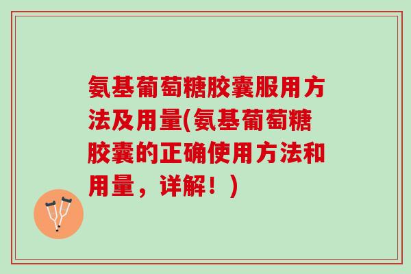 氨基葡萄糖胶囊服用方法及用量(氨基葡萄糖胶囊的正确使用方法和用量，详解！)