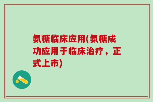 氨糖临床应用(氨糖成功应用于临床治疗，正式上市)