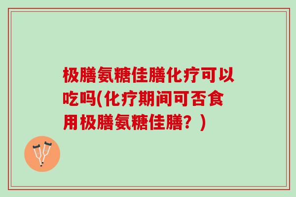 极膳氨糖佳膳化疗可以吃吗(化疗期间可否食用极膳氨糖佳膳？)