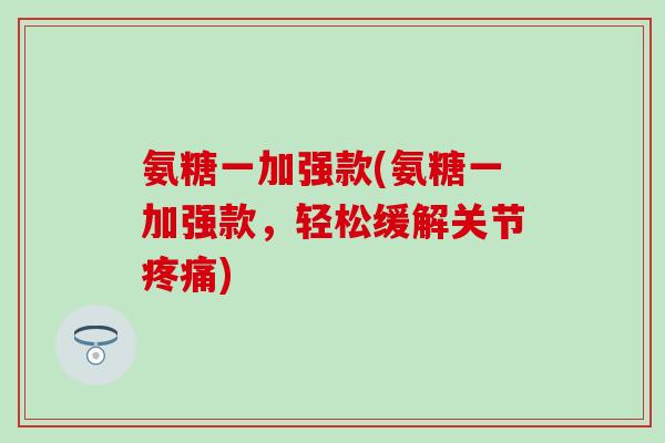 氨糖一加强款(氨糖一加强款,轻松缓解关节) 氨糖一加强款(氨糖一加强款,轻松缓解关节)
