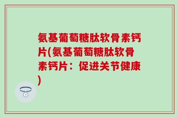 氨基葡萄糖肽软骨素钙片(氨基葡萄糖肽软骨素钙片：促进关节健康)