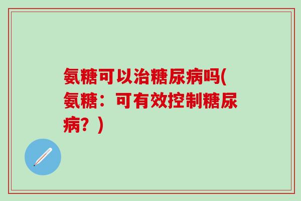 氨糖可以治糖尿病吗(氨糖：可有效控制糖尿病？)