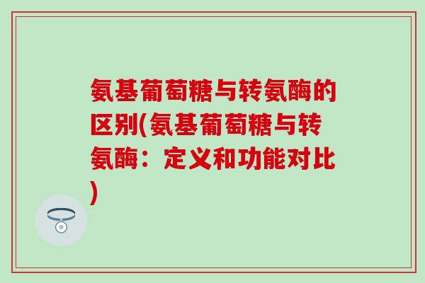 氨基葡萄糖与转氨酶的区别(氨基葡萄糖与转氨酶:定义和功能对比) 氨基葡萄糖与转氨酶的区别(氨基葡萄糖与转氨酶:定义和功能对比)
