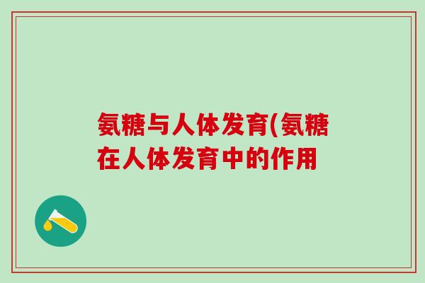 氨糖与人体发育(氨糖在人体发育中的作用 氨糖与人体发育(氨糖在人体发育中的作用