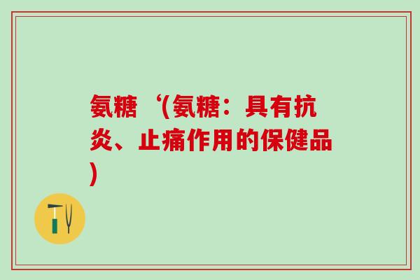 氨糖‘(氨糖：具有、作用的保健品)