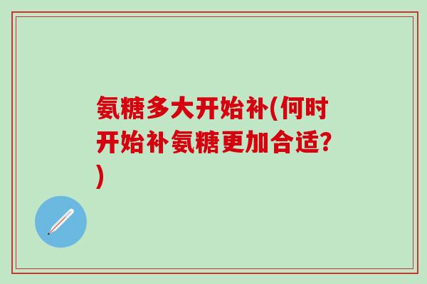 氨糖多大开始补(何时开始补氨糖更加合适？)