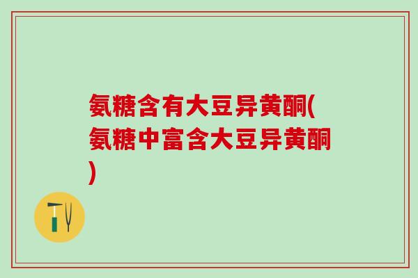 氨糖含有大豆异黄酮(氨糖中富含大豆异黄酮)