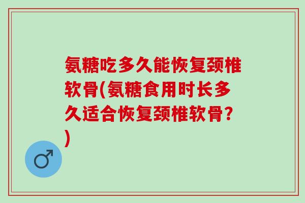 氨糖吃多久能恢复颈椎软骨(氨糖食用时长多久适合恢复颈椎软骨？)