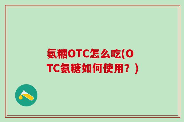 氨糖OTC怎么吃(OTC氨糖如何使用？)