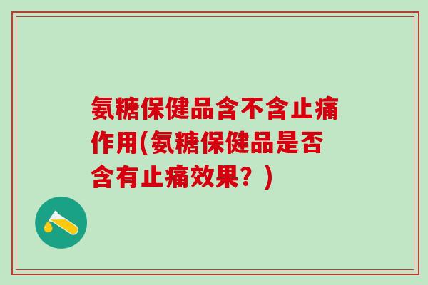 氨糖保健品含不含止痛作用(氨糖保健品是否含有止痛效果？)