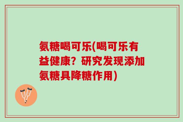 氨糖喝可乐(喝可乐有益健康？研究发现添加氨糖具降糖作用)