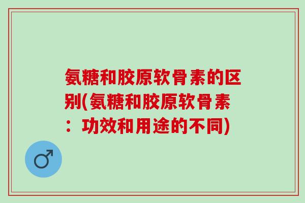 氨糖和胶原软骨素的区别(氨糖和胶原软骨素：功效和用途的不同)