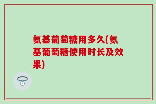 氨基葡萄糖用多久(氨基葡萄糖使用时长及效果)
