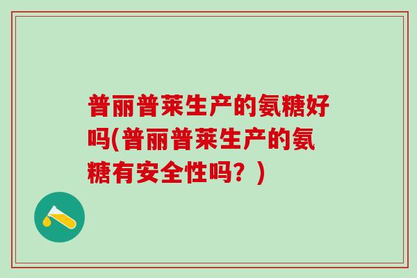 普丽普莱生产的氨糖好吗(普丽普莱生产的氨糖有安全性吗?) 普丽普莱生产的氨糖好吗(普丽普莱生产的氨糖有安全性吗?)