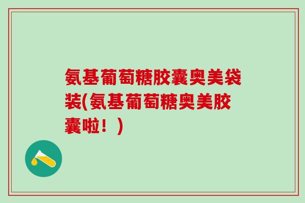 氨基葡萄糖胶囊奥美袋装(氨基葡萄糖奥美胶囊啦！)