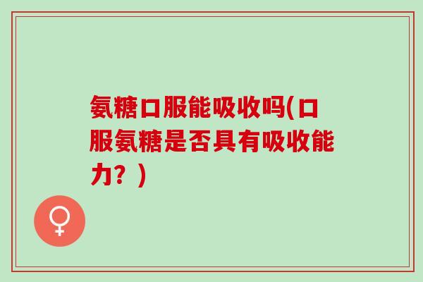 氨糖口服能吸收吗(口服氨糖是否具有吸收能力？)