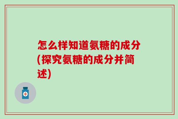 怎么样知道氨糖的成分(探究氨糖的成分并简述)