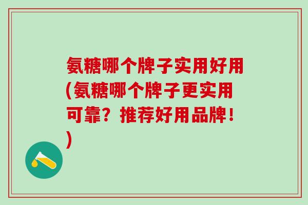 氨糖哪个牌子实用好用(氨糖哪个牌子更实用可靠?推荐好用品牌!) 氨糖哪个牌子实用好用(氨糖哪个牌子更实用可靠?推荐好用品牌!)
